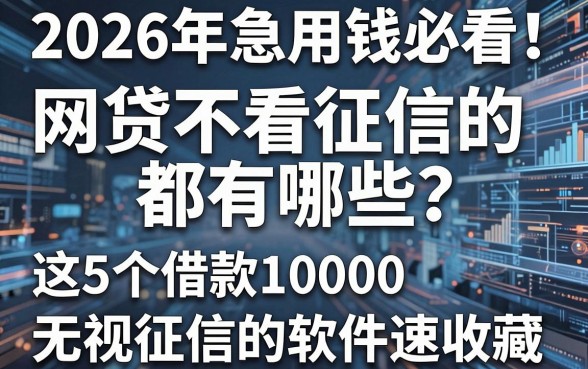 2026年急用钱必看！网贷不看征信的都有哪些？这5个借款10000无视征信的软件速收藏