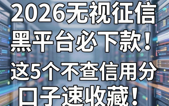 2026无视网黑征信黑平台必下款！这5个不查信用分口子速收藏