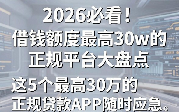 2026必看!借钱额度最高30w的正规平台大盘点,这5个最高30万的正规贷款APP随时应急