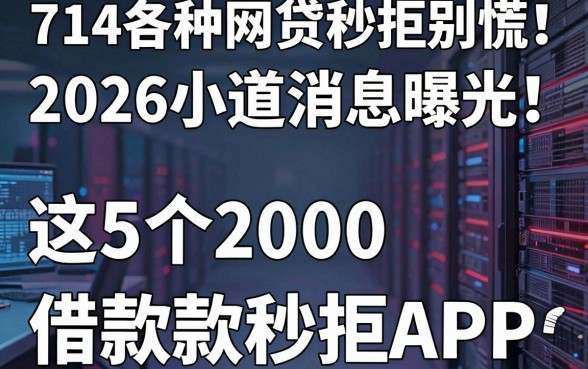 714各种网贷秒拒别慌!2026小道消息曝光,这5个2000借款秒拒APP真实踩雷