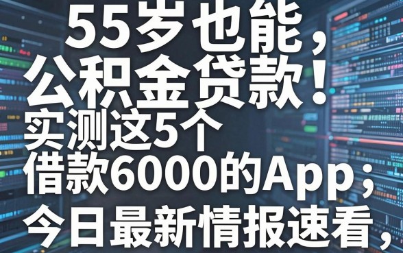 55岁也能公积金贷款!实测这5个借款6000的App,今日最新情报速看