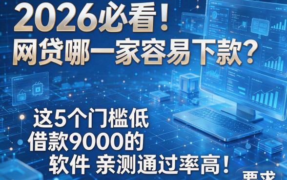 2026必看!网贷哪一家容易下款?这5个门槛低、借款9000的软件亲测通过率高!
