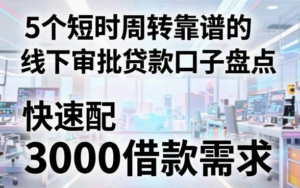 5个短时周转靠谱的线下审批贷款口子盘点,快速匹配3000借款需求