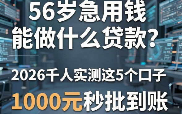 56岁急用钱能做什么贷款？2026千人实测这5个口子，1000元秒批到账！