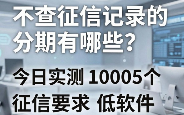 不查征信记录的分期有哪些?今日实测这5个借款1000对征信要求低的软件