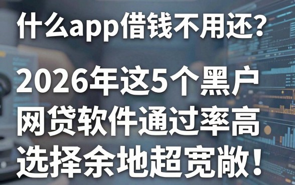 什么app借钱不用还?2026年这5个黑户网贷软件通过率高、选择余地超宽敞!