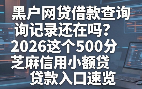 黑户网贷借款查询记录还在吗?2026这5个500分芝麻信用小额贷款入口速览