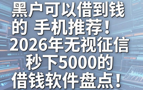 黑户可以借到钱的手机推荐!2026年无视征信秒下5000的借钱软件盘点