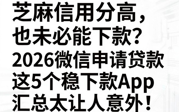 芝麻信用分高也未必能下款?2026微信申请贷款这5个稳下款App汇总太让人意外!