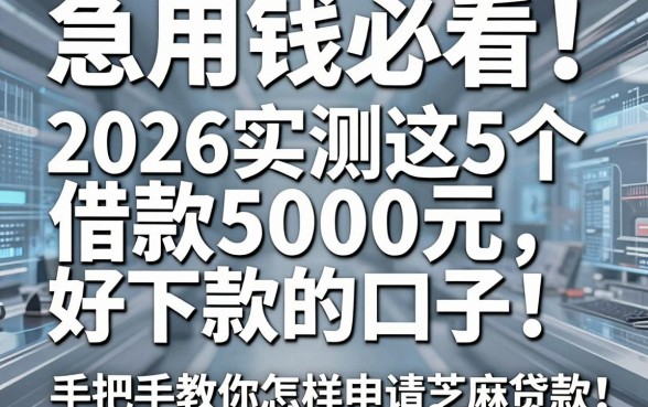 急用钱必看！2026实测这5个借款5000元好下款的口子，手把手教你怎样申请芝麻贷款