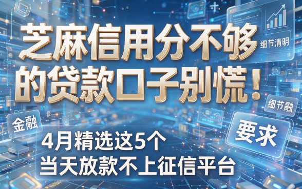 芝麻信用分不够的贷款口子别慌！4月精选这5个当天放款不上征信平台