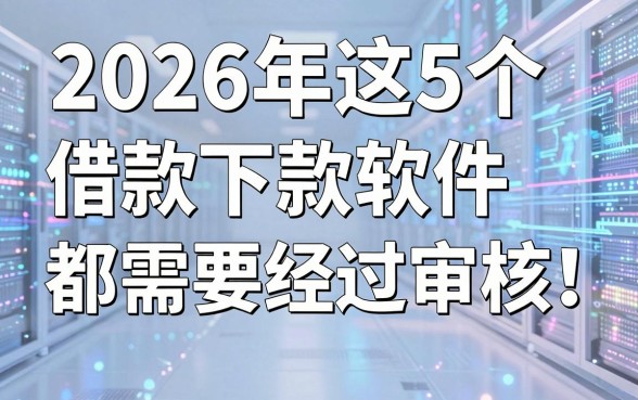 2026年这5个借款下款软件,都需要经过审核!你知道需要经过审核的贷款有哪些吗?