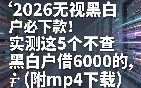 2026无视黑白户必下款!实测这5个不查黑白户借6000的app(附mp4下载)