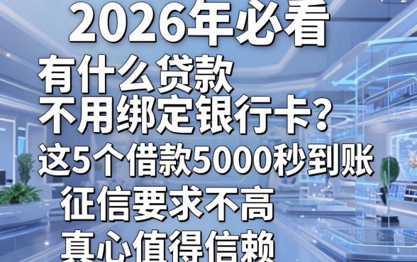 2026年必看:有什么贷款不用绑定银行卡?这5个借款5000秒到账、征信要求不高,真心值得信赖!