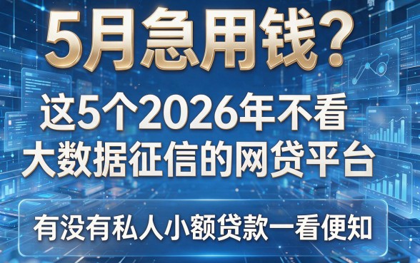 5月急用钱?这5个2026年不看大数据征信的网贷平台,有没有私人小额贷款一看便知!