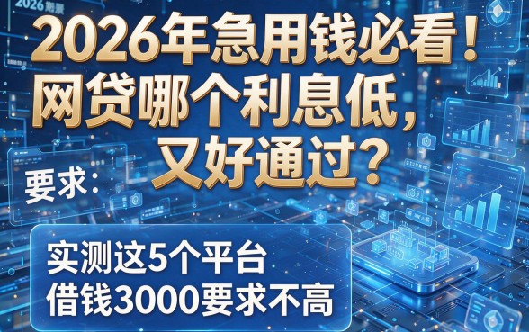 2026年急用钱必看！网贷哪个利息低又好通过？实测这5个平台借钱3000要求不高