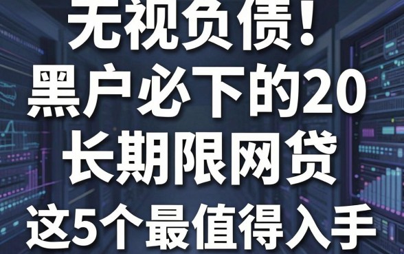 无视负债!黑户必下的20种长期限网贷,这5个最值得入手