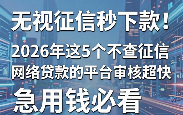 无视征信秒下款!2026年这5个不查征信网络贷款的平台审核超快,急用钱必看