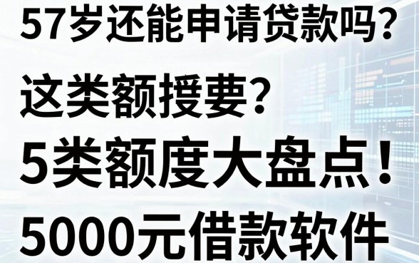 57岁还能申请贷款吗?这5类额度大盘点,附5000元借款软件梳理!
