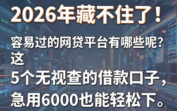 2026年藏不住了!五款容易过的网贷平台有哪些呢?这5个无视查的借款口子,急用6000也能轻松下!