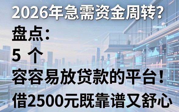 2026年急需资金周转?盘点5个容易放贷款的平台,借2500元既靠谱又舒心!