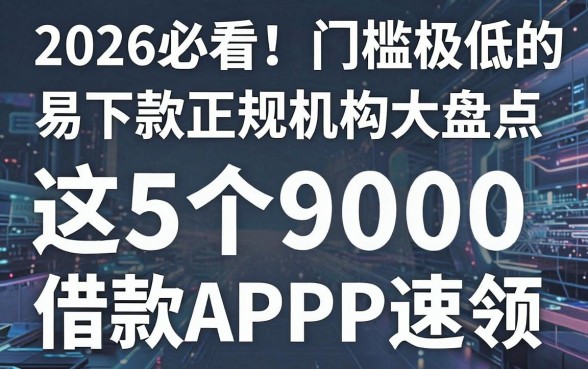2026必看!门槛极低的易下款正规机构大盘点,这5个9000借款APP速领