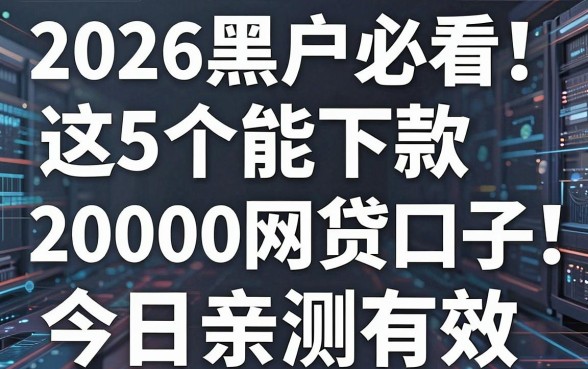 2026黑户必看!这5个能下款20000的网贷口子,今日亲测有效!