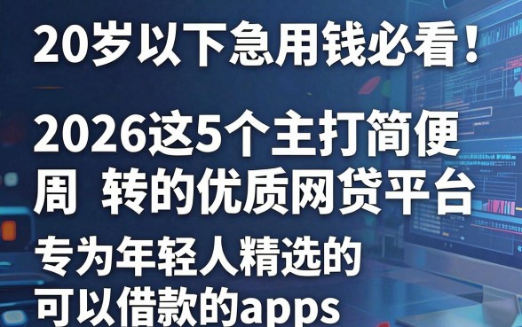 20岁以下急用钱必看!2026这5个主打简便周转的优质网贷平台,专为年轻人精选的可以借款的app