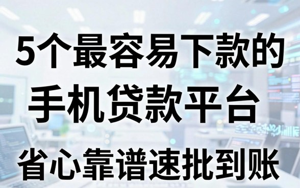 5个最容易下款的手机贷款平台,省心靠谱速批到账!