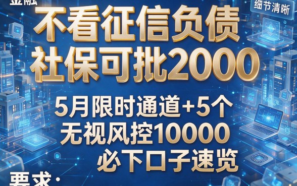 不看征信负债社保可批2000,5月限时通道+5个无视风控10000必下口子速览