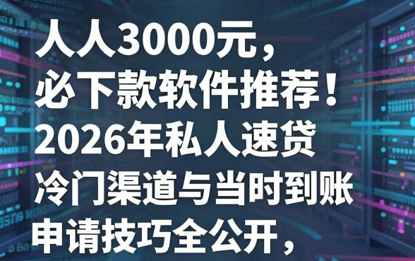 人人3000元必下款软件推荐：2026年私人速贷冷门渠道与当时到账申请技巧全公开