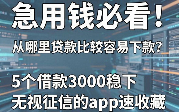 急用钱必看!从哪里贷款比较容易下款?这5个借款3000稳下无视征信的app速收藏