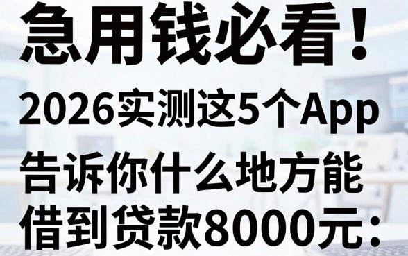 急用钱必看!2026实测这5个App,告诉你什么地方能借到贷款8000元