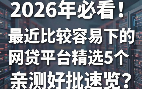 2026年必看!最近比较容易下的网贷平台精选5个,亲测好批速览