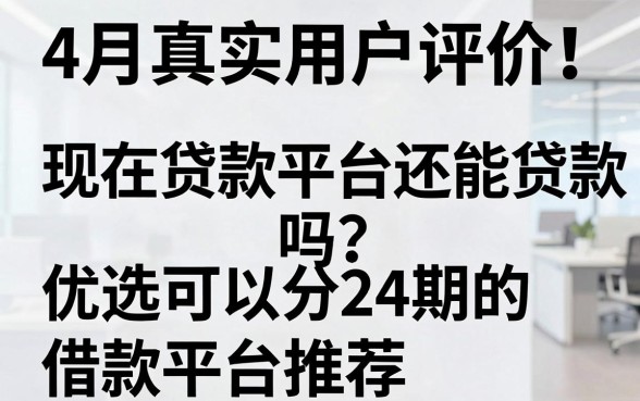 4月真实用户评价!现在贷款平台还能贷款吗?优选可以分24期的借款平台推荐