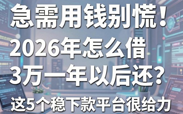 急需用钱别慌!2026年怎么借3万一年以后还?这5个稳下款平台很给力