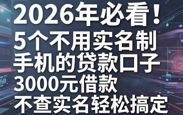 2026年必看!5个不用实名制手机的贷款口子,3000元借款不查实名轻松搞定