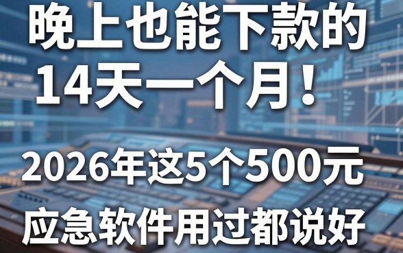 晚上也能下款的14天一个月!2026年这5个500元应急软件用过都说好