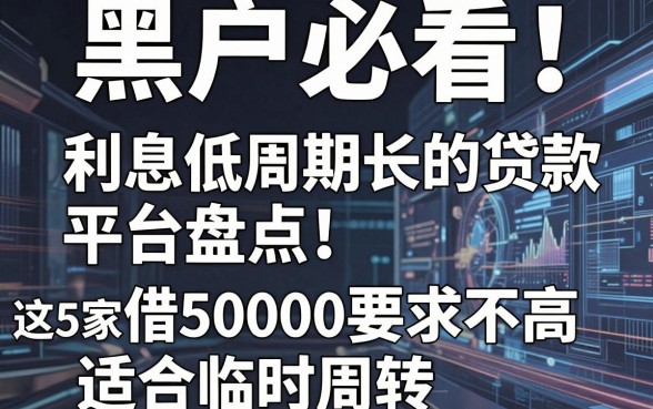 黑户必看!利息低周期长的贷款平台盘点,这5家借50000要求不高适合临时周转