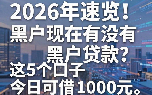 2026年速览！黑户现在有没有黑户贷款？这5个口子今日可借1000元