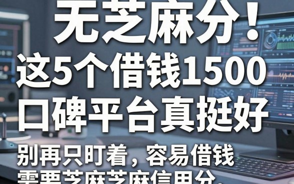无视芝麻分！这5个借钱1500的口碑平台真挺好，别再只盯着容易借钱需要芝麻信用分