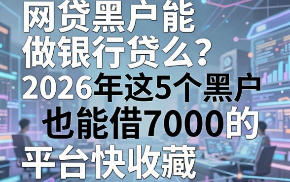网贷黑户能做银行贷么?2026年这5个黑户也能借7000的平台快收藏