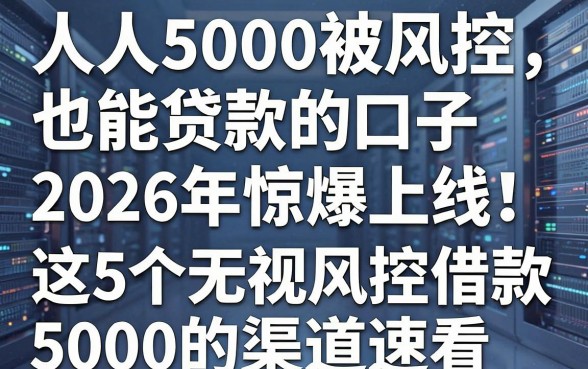 人人5000被风控也能贷款的口子2026年惊爆上线!这5个无视风控借款5000的渠道速看