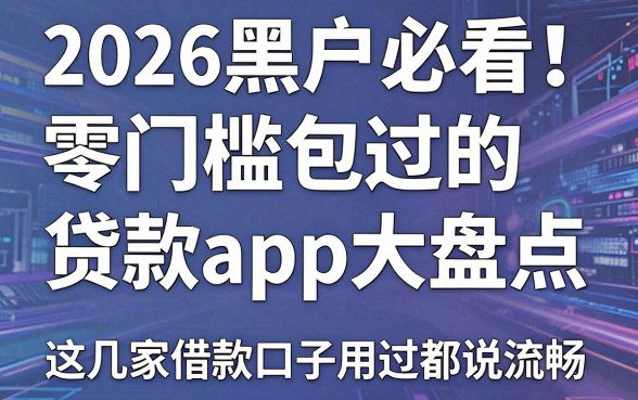 2026黑户必看!零门槛包过的贷款app大盘点,这几家借款口子用过都说流畅