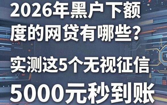 2026年黑户下额度的网贷有哪些?实测这5个无视征信、5000元秒到账的借款APP!