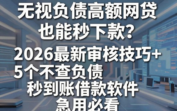 无视负债高额网贷也能秒下款?2026最新审核技巧+5个不查负债秒到账借款软件,急用必看