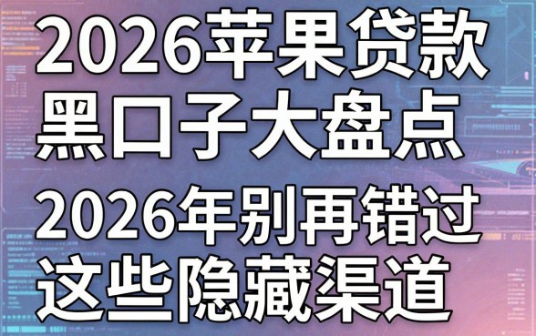 2026苹果贷款黑口子大盘点,2026年别再错过这些隐藏渠道!