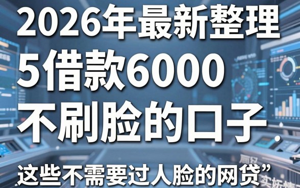 2026年最新整理：5个借款6000不用刷脸的口子，这些不需要过人脸的网贷有哪些后台实情揭秘！