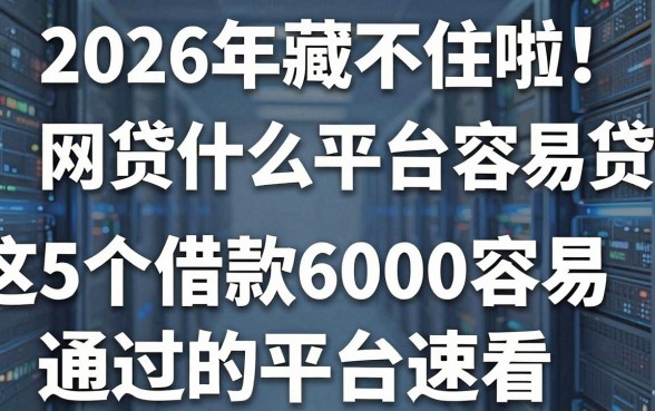 2026年藏不住啦!网贷什么平台容易贷款呢?这5个借款6000容易通过的平台速看