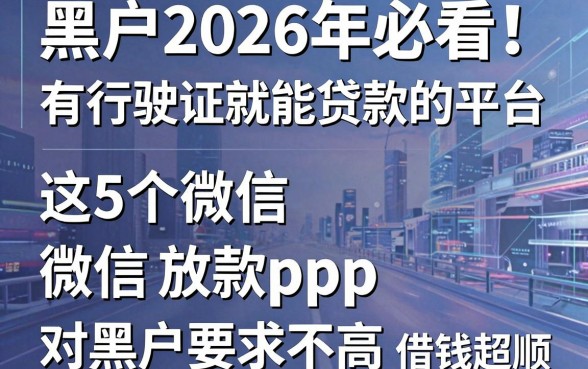 黑户2026年必看!有行驶证就能贷款的平台,这5个微信放款App对黑户要求不高,借钱超顺!